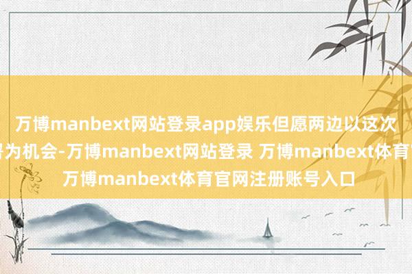 万博manbext网站登录app娱乐但愿两边以这次计谋协作左券签署为机会-万博manbext网站登录 万博manbext体育官网注册账号入口
