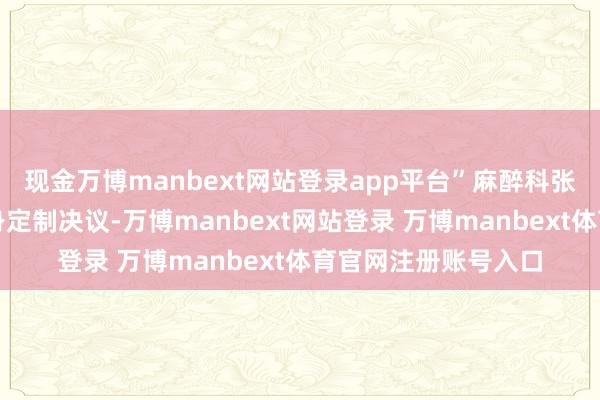现金万博manbext网站登录app平台”麻醉科张兵栽种团队为其量身定制决议-万博manbext网站登录 万博manbext体育官网注册账号入口