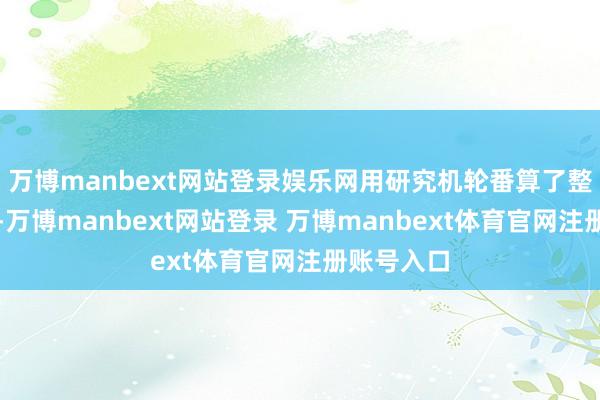 万博manbext网站登录娱乐网用研究机轮番算了整整三个月-万博manbext网站登录 万博manbext体育官网注册账号入口