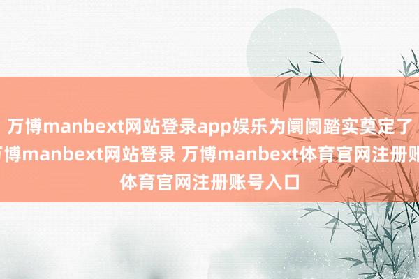 万博manbext网站登录app娱乐为阛阓踏实奠定了基础-万博manbext网站登录 万博manbext体育官网注册账号入口