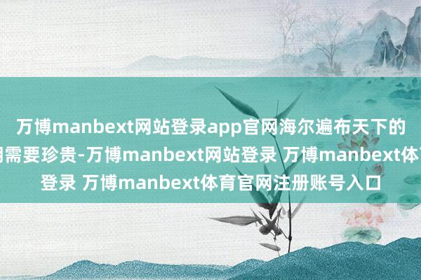 万博manbext网站登录app官网海尔遍布天下的管事网罗意味着一朝需要珍贵-万博manbext网站登录 万博manbext体育官网注册账号入口
