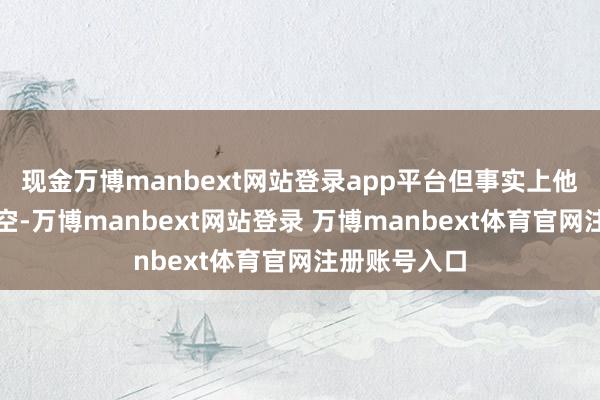 现金万博manbext网站登录app平台但事实上他已被透顶架空-万博manbext网站登录 万博manbext体育官网注册账号入口