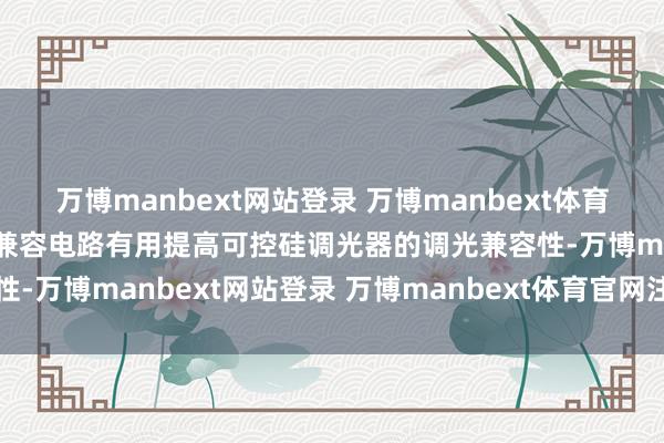 万博manbext网站登录 万博manbext体育官网注册账号入口可通过兼容电路有用提高可控硅调光器的调光兼容性-万博manbext网站登录 万博manbext体育官网注册账号入口