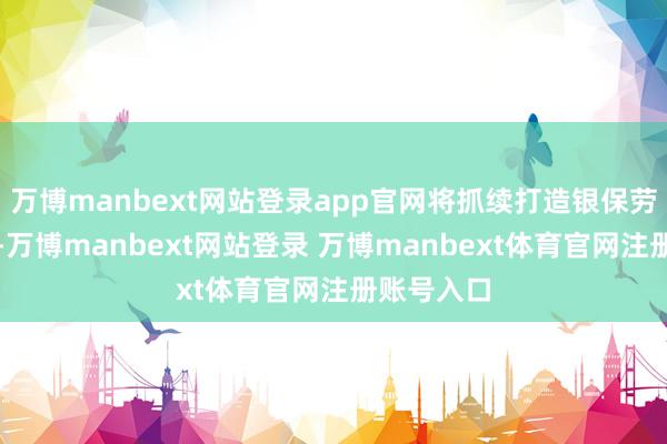 万博manbext网站登录app官网将抓续打造银保劳动新标杆-万博manbext网站登录 万博manbext体育官网注册账号入口