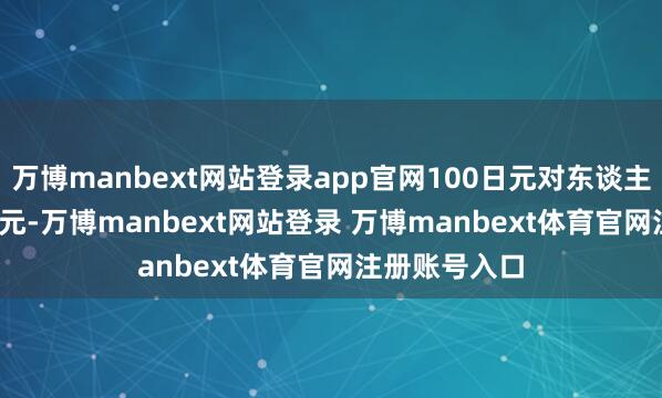 万博manbext网站登录app官网100日元对东谈主民币4.8701元-万博manbext网站登录 万博manbext体育官网注册账号入口