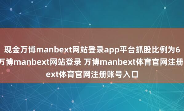 现金万博manbext网站登录app平台抓股比例为68.19%-万博manbext网站登录 万博manbext体育官网注册账号入口
