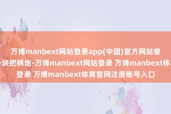 万博manbext网站登录app(中国)官方网站曾历程桓温建设的这一块把柄地-万博manbext网站登录 万博manbext体育官网注册账号入口