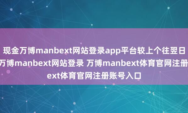 现金万博manbext网站登录app平台较上个往翌日跌0.01-万博manbext网站登录 万博manbext体育官网注册账号入口