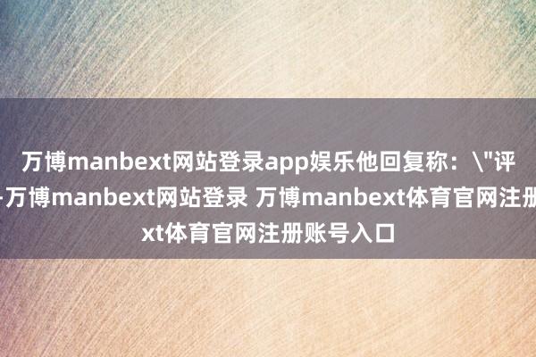 万博manbext网站登录app娱乐他回复称：
