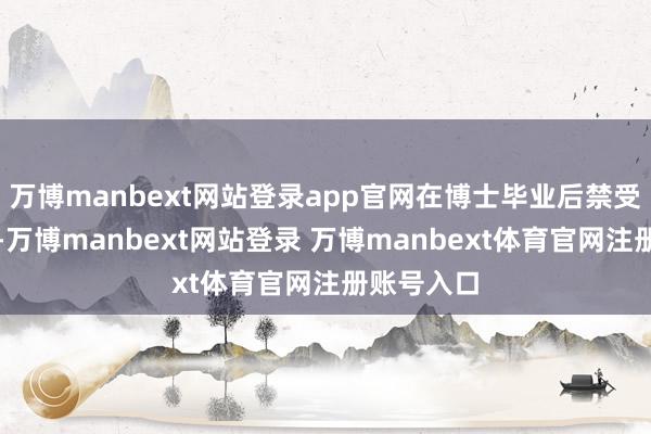 万博manbext网站登录app官网在博士毕业后禁受回到家乡-万博manbext网站登录 万博manbext体育官网注册账号入口