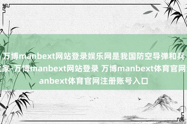 万博manbext网站登录娱乐网是我国防空导弹和兵器系统工夫大家-万博manbext网站登录 万博manbext体育官网注册账号入口