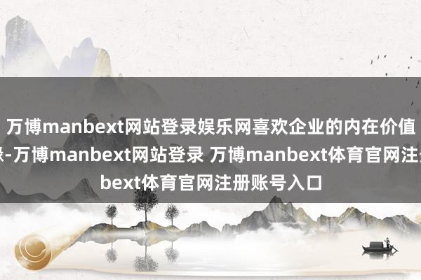 万博manbext网站登录娱乐网喜欢企业的内在价值与安全边缘-万博manbext网站登录 万博manbext体育官网注册账号入口
