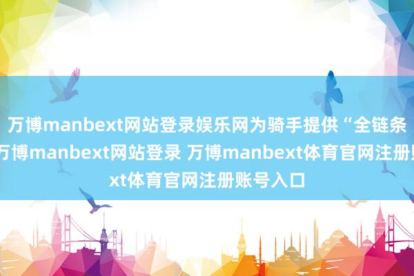 万博manbext网站登录娱乐网为骑手提供“全链条服务”-万博manbext网站登录 万博manbext体育官网注册账号入口