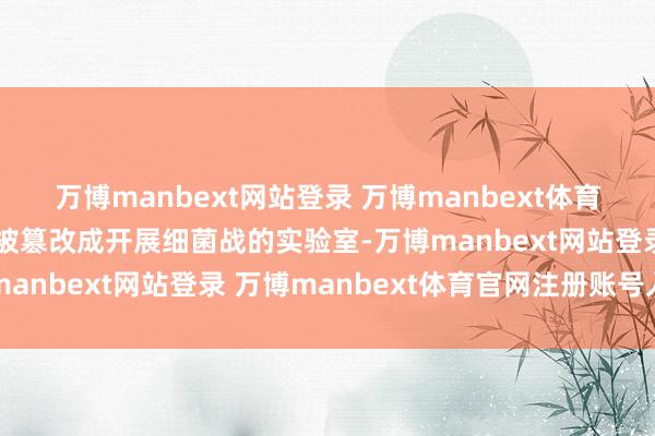 万博manbext网站登录 万博manbext体育官网注册账号入口以致被篡改成开展细菌战的实验室-万博manbext网站登录 万博manbext体育官网注册账号入口