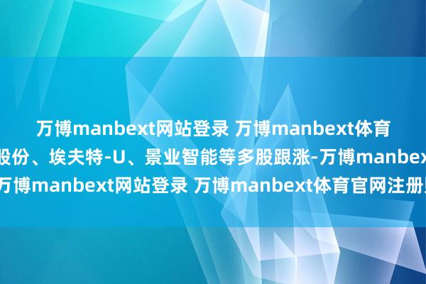 万博manbext网站登录 万博manbext体育官网注册账号入口博杰股份、埃夫特-U、景业智能等多股跟涨-万博manbext网站登录 万博manbext体育官网注册账号入口