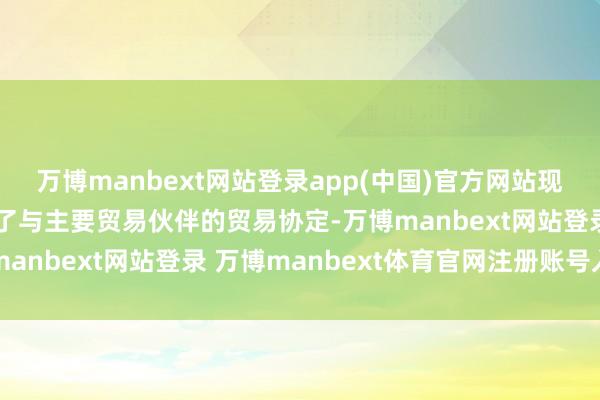 万博manbext网站登录app(中国)官方网站现在特朗普照旧声称罢了了与主要贸易伙伴的贸易协定-万博manbext网站登录 万博manbext体育官网注册账号入口