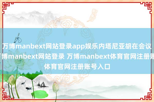 万博manbext网站登录app娱乐内塔尼亚胡在会议上说-万博manbext网站登录 万博manbext体育官网注册账号入口