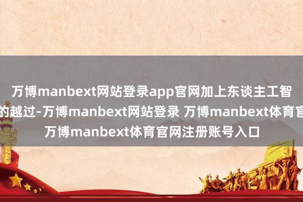 万博manbext网站登录app官网加上东谈主工智能和传感器技艺的越过-万博manbext网站登录 万博manbext体育官网注册账号入口