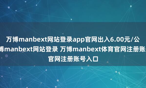 万博manbext网站登录app官网出入6.00元/公斤-万博manbext网站登录 万博manbext体育官网注册账号入口