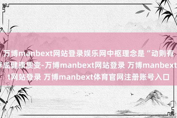 万博manbext网站登录娱乐网中枢理念是“动则有利”——轻飘民俗可积存成健康质变-万博manbext网站登录 万博manbext体育官网注册账号入口