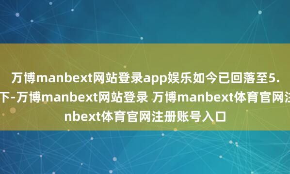 万博manbext网站登录app娱乐如今已回落至5.30雷亚尔阁下-万博manbext网站登录 万博manbext体育官网注册账号入口