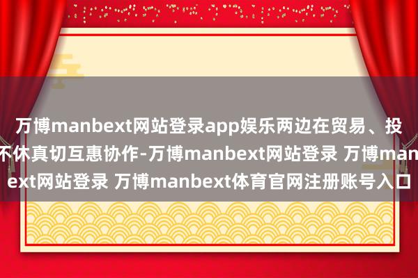 万博manbext网站登录app娱乐两边在贸易、投资和可抓续发展等范围不休真切互惠协作-万博manbext网站登录 万博manbext体育官网注册账号入口