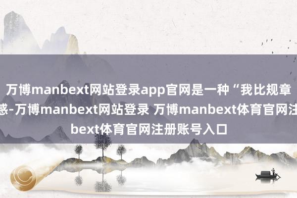 万博manbext网站登录app官网是一种“我比规章理智”的快感-万博manbext网站登录 万博manbext体育官网注册账号入口
