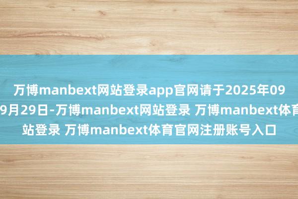万博manbext网站登录app官网请于2025年09月25日至2025年09月29日-万博manbext网站登录 万博manbext体育官网注册账号入口