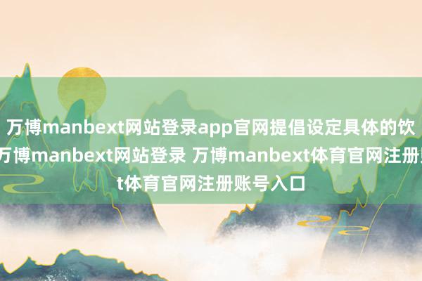 万博manbext网站登录app官网提倡设定具体的饮食策划-万博manbext网站登录 万博manbext体育官网注册账号入口
