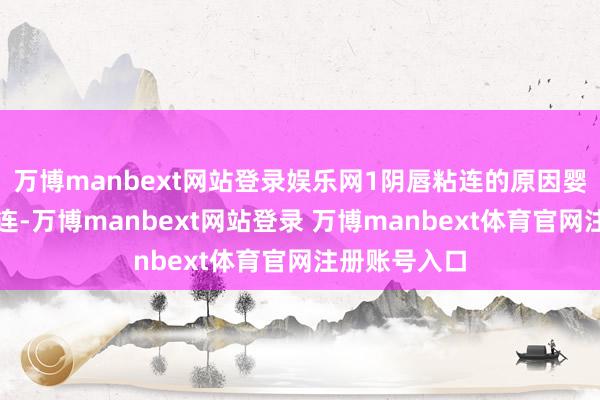万博manbext网站登录娱乐网1阴唇粘连的原因婴幼儿阴唇粘连-万博manbext网站登录 万博manbext体育官网注册账号入口