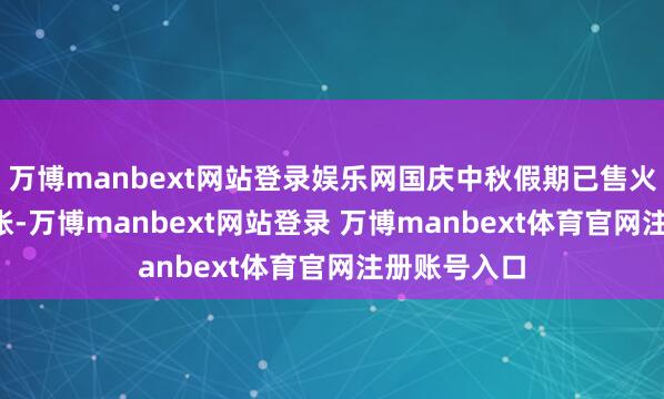 万博manbext网站登录娱乐网国庆中秋假期已售火车票1.3亿张-万博manbext网站登录 万博manbext体育官网注册账号入口