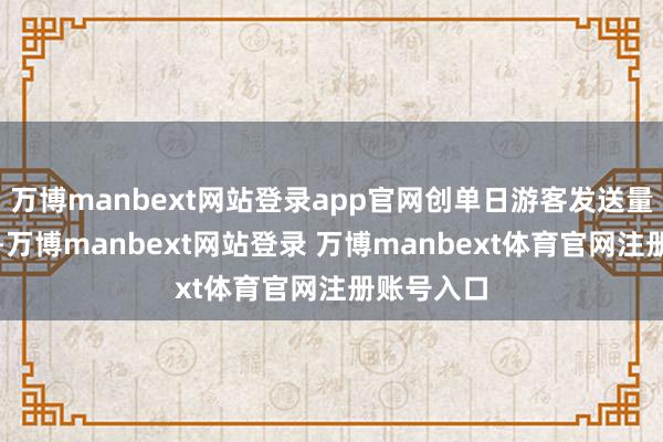 万博manbext网站登录app官网创单日游客发送量历史新高-万博manbext网站登录 万博manbext体育官网注册账号入口
