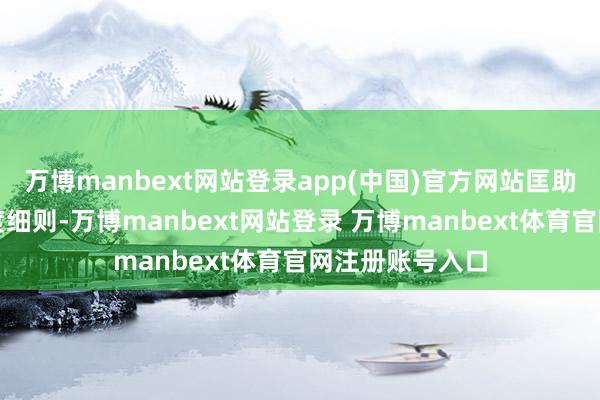 万博manbext网站登录app(中国)官方网站匡助您了解联系用度细则-万博manbext网站登录 万博manbext体育官网注册账号入口