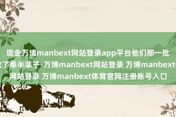 现金万博manbext网站登录app平台他们那一批东说念主基本王人是教了泰半辈子-万博manbext网站登录 万博manbext体育官网注册账号入口