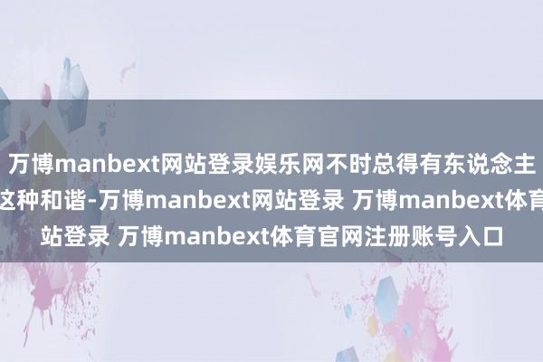 万博manbext网站登录娱乐网不时总得有东说念主作念出和谐 —— 而这种和谐-万博manbext网站登录 万博manbext体育官网注册账号入口
