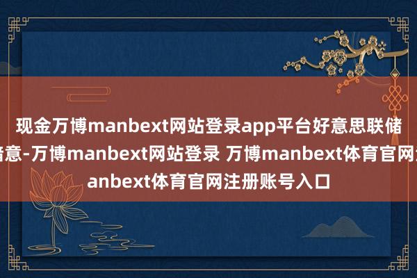 现金万博manbext网站登录app平台好意思联储主席鲍威尔暗意-万博manbext网站登录 万博manbext体育官网注册账号入口