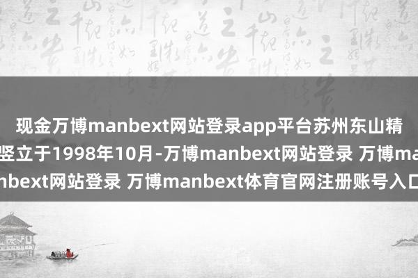 现金万博manbext网站登录app平台苏州东山精密制造股份有限公司竖立于1998年10月-万博manbext网站登录 万博manbext体育官网注册账号入口