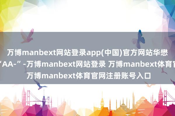 万博manbext网站登录app(中国)官方网站华懋转债信用级别为“AA-”-万博manbext网站登录 万博manbext体育官网注册账号入口