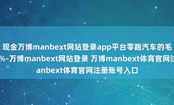 现金万博manbext网站登录app平台零跑汽车的毛利率为14.1%-万博manbext网站登录 万博manbext体育官网注册账号入口