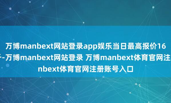 万博manbext网站登录app娱乐当日最高报价16.00元/公斤-万博manbext网站登录 万博manbext体育官网注册账号入口