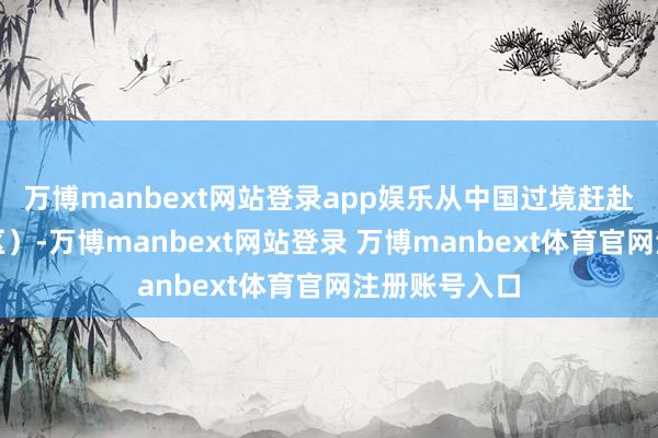 万博manbext网站登录app娱乐从中国过境赶赴第三国（地区）-万博manbext网站登录 万博manbext体育官网注册账号入口