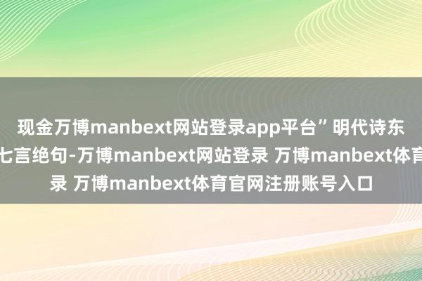 现金万博manbext网站登录app平台”明代诗东谈主李孔修的这首七言绝句-万博manbext网站登录 万博manbext体育官网注册账号入口