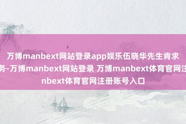 万博manbext网站登录app娱乐伍晓华先生肯求辞去董事职务-万博manbext网站登录 万博manbext体育官网注册账号入口
