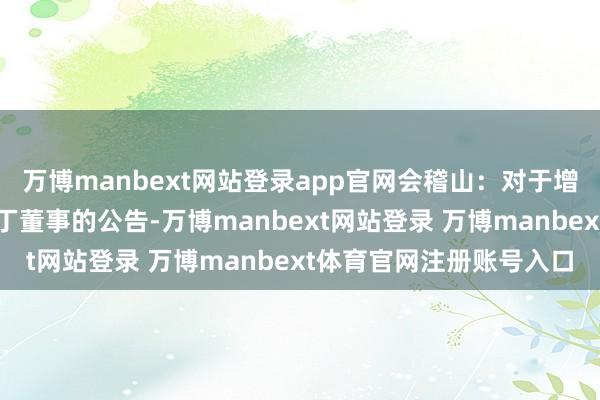 万博manbext网站登录app官网会稽山：对于增选公司第六届董事会零丁董事的公告-万博manbext网站登录 万博manbext体育官网注册账号入口