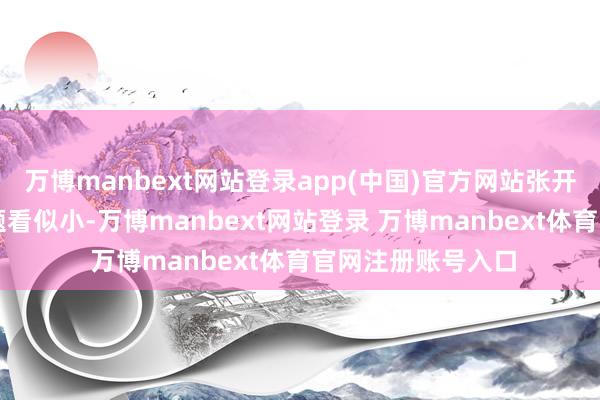 万博manbext网站登录app(中国)官方网站张开剩余68%这个问题看似小-万博manbext网站登录 万博manbext体育官网注册账号入口