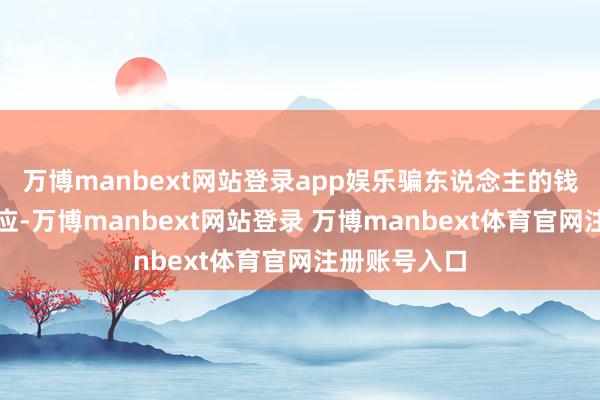 万博manbext网站登录app娱乐骗东说念主的钱早晚会有报应-万博manbext网站登录 万博manbext体育官网注册账号入口