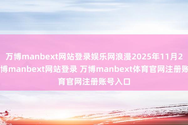 万博manbext网站登录娱乐网浪漫2025年11月28日-万博manbext网站登录 万博manbext体育官网注册账号入口
