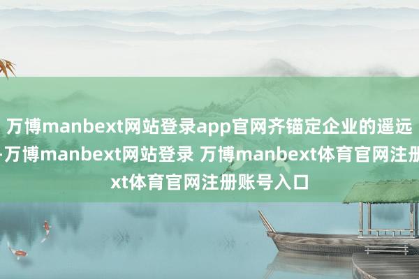 万博manbext网站登录app官网齐锚定企业的遥远价值答复-万博manbext网站登录 万博manbext体育官网注册账号入口