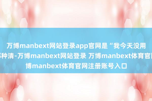 万博manbext网站登录app官网是“我今天没用劲但赢了”的那种清-万博manbext网站登录 万博manbext体育官网注册账号入口
