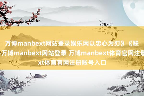 万博manbext网站登录娱乐网以忠心为刃》　　《联袂筑防地-万博manbext网站登录 万博manbext体育官网注册账号入口